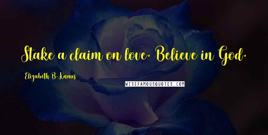Elizabeth B. Knaus Quotes: Stake a claim on love. Believe in God.