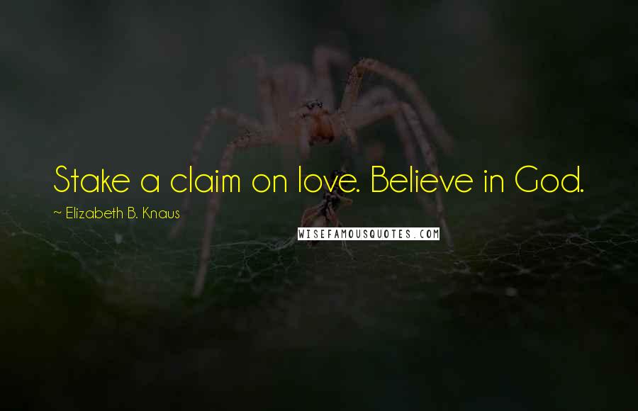 Elizabeth B. Knaus Quotes: Stake a claim on love. Believe in God.