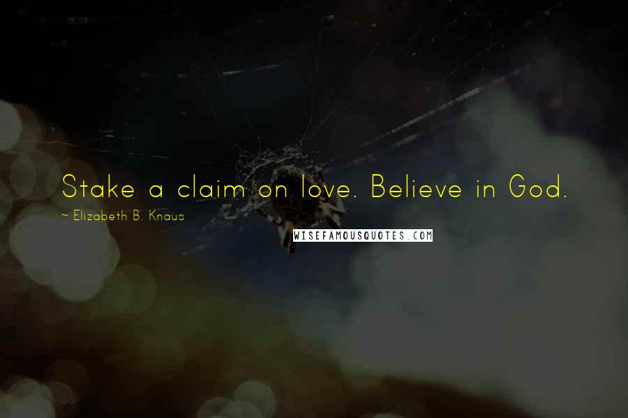 Elizabeth B. Knaus Quotes: Stake a claim on love. Believe in God.