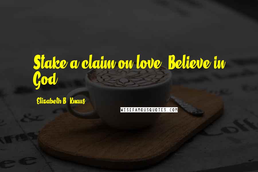 Elizabeth B. Knaus Quotes: Stake a claim on love. Believe in God.