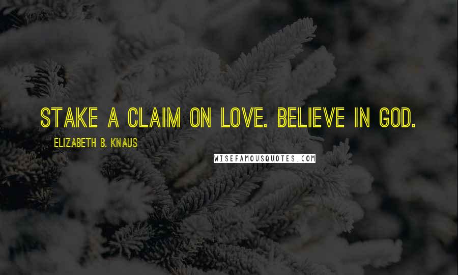 Elizabeth B. Knaus Quotes: Stake a claim on love. Believe in God.