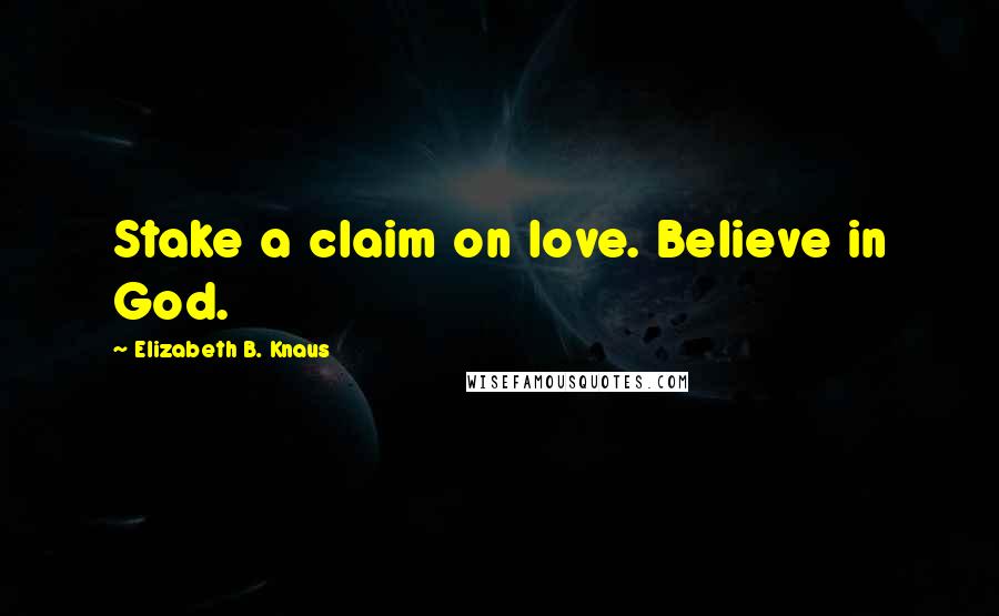 Elizabeth B. Knaus Quotes: Stake a claim on love. Believe in God.