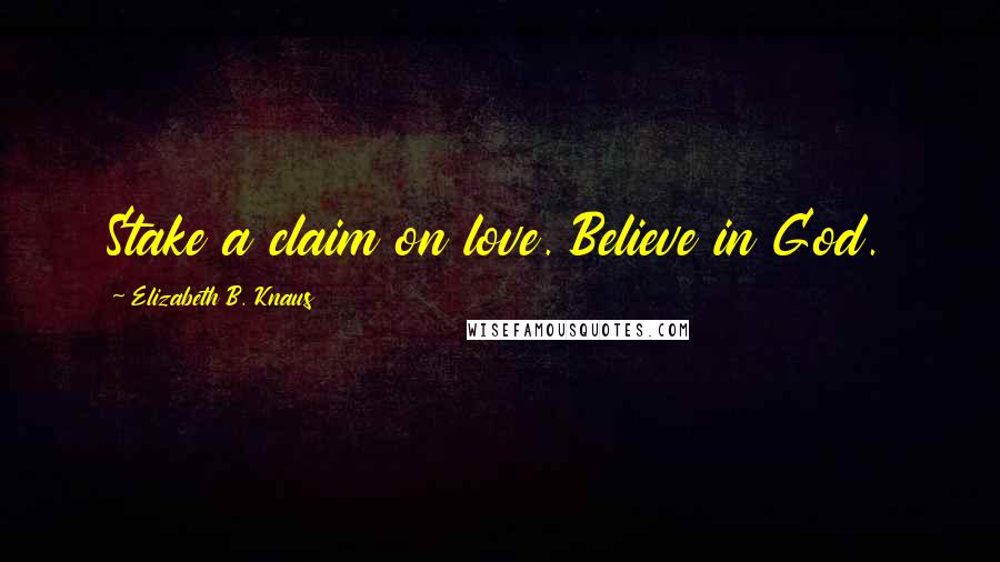 Elizabeth B. Knaus Quotes: Stake a claim on love. Believe in God.