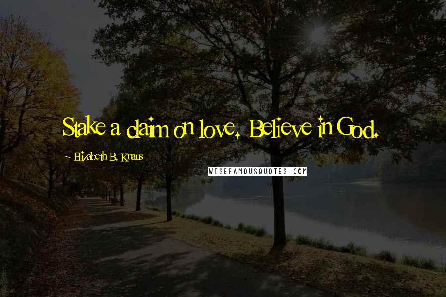 Elizabeth B. Knaus Quotes: Stake a claim on love. Believe in God.