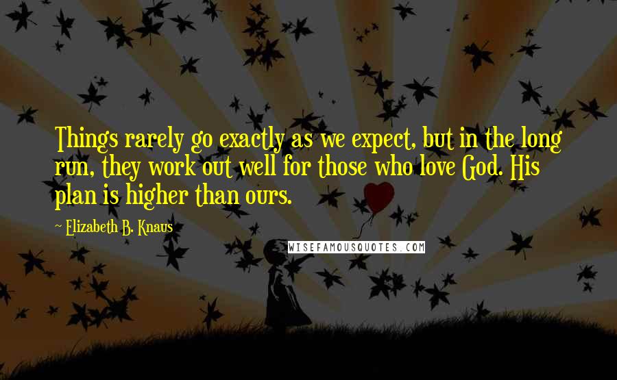 Elizabeth B. Knaus Quotes: Things rarely go exactly as we expect, but in the long run, they work out well for those who love God. His plan is higher than ours.