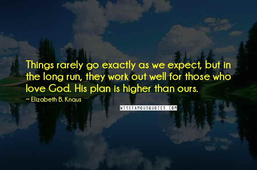 Elizabeth B. Knaus Quotes: Things rarely go exactly as we expect, but in the long run, they work out well for those who love God. His plan is higher than ours.