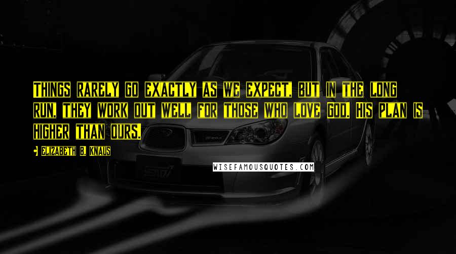 Elizabeth B. Knaus Quotes: Things rarely go exactly as we expect, but in the long run, they work out well for those who love God. His plan is higher than ours.