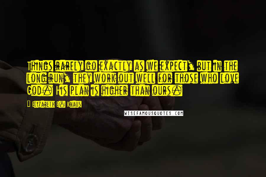 Elizabeth B. Knaus Quotes: Things rarely go exactly as we expect, but in the long run, they work out well for those who love God. His plan is higher than ours.