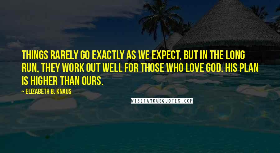 Elizabeth B. Knaus Quotes: Things rarely go exactly as we expect, but in the long run, they work out well for those who love God. His plan is higher than ours.