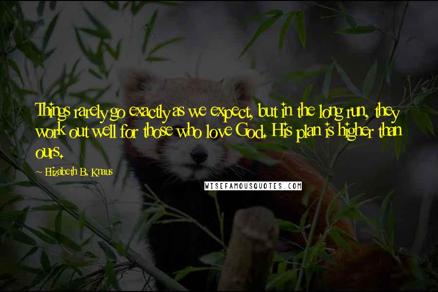 Elizabeth B. Knaus Quotes: Things rarely go exactly as we expect, but in the long run, they work out well for those who love God. His plan is higher than ours.