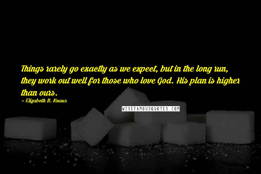 Elizabeth B. Knaus Quotes: Things rarely go exactly as we expect, but in the long run, they work out well for those who love God. His plan is higher than ours.