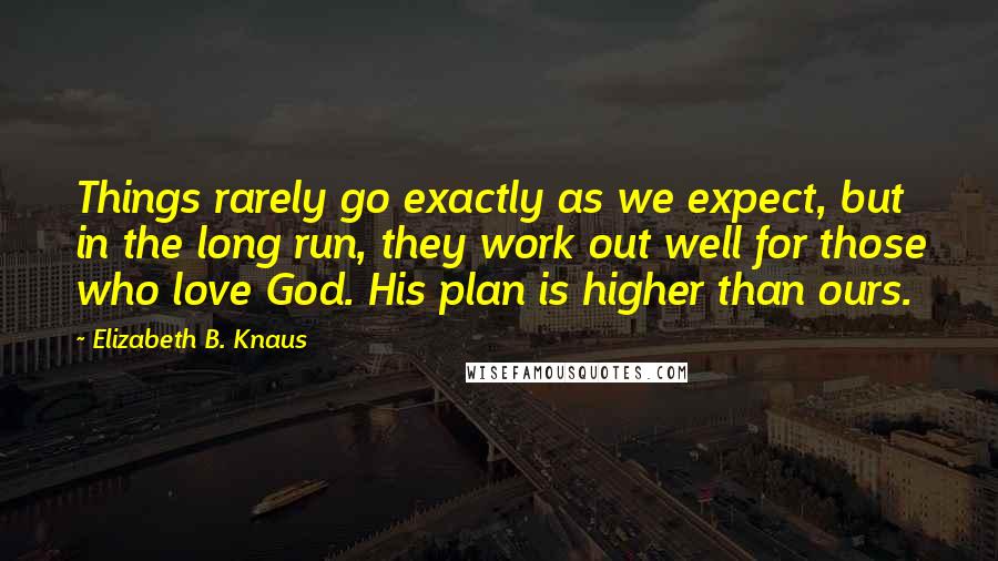 Elizabeth B. Knaus Quotes: Things rarely go exactly as we expect, but in the long run, they work out well for those who love God. His plan is higher than ours.