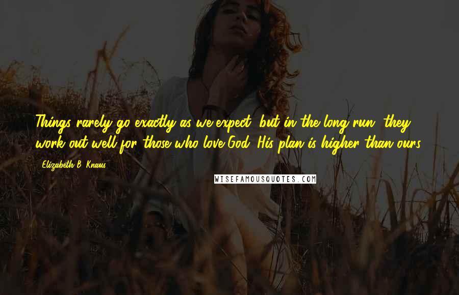 Elizabeth B. Knaus Quotes: Things rarely go exactly as we expect, but in the long run, they work out well for those who love God. His plan is higher than ours.