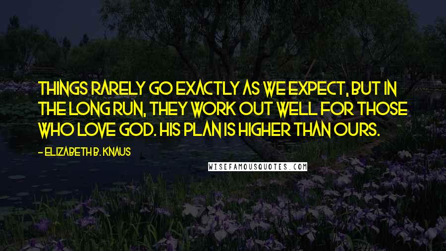 Elizabeth B. Knaus Quotes: Things rarely go exactly as we expect, but in the long run, they work out well for those who love God. His plan is higher than ours.