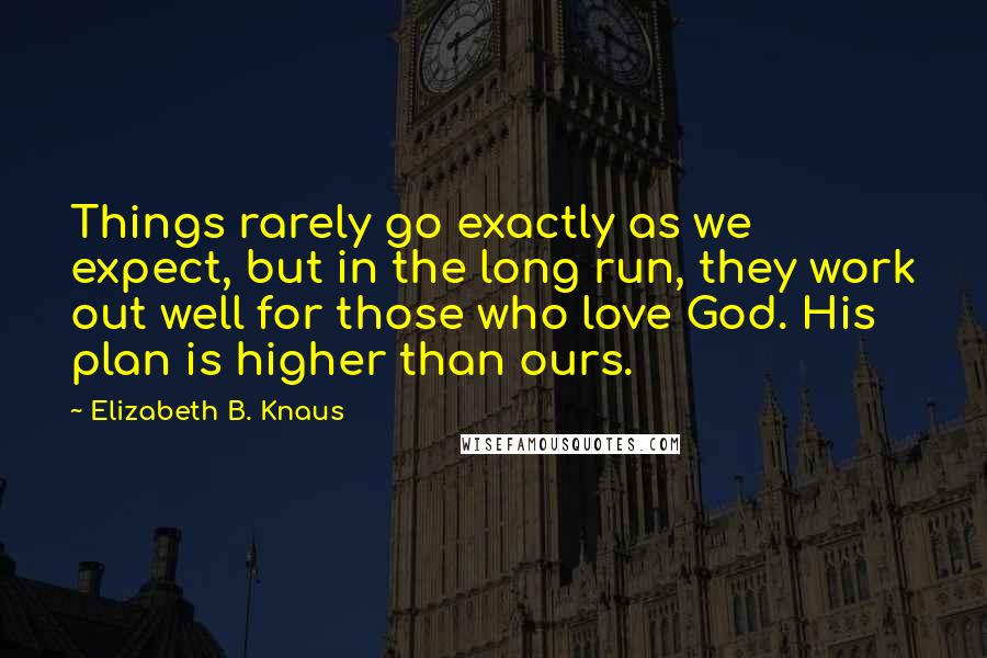 Elizabeth B. Knaus Quotes: Things rarely go exactly as we expect, but in the long run, they work out well for those who love God. His plan is higher than ours.