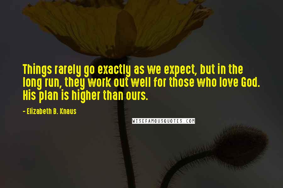 Elizabeth B. Knaus Quotes: Things rarely go exactly as we expect, but in the long run, they work out well for those who love God. His plan is higher than ours.