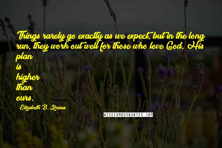 Elizabeth B. Knaus Quotes: Things rarely go exactly as we expect, but in the long run, they work out well for those who love God. His plan is higher than ours.
