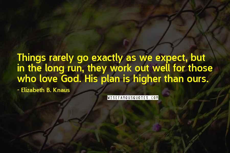 Elizabeth B. Knaus Quotes: Things rarely go exactly as we expect, but in the long run, they work out well for those who love God. His plan is higher than ours.