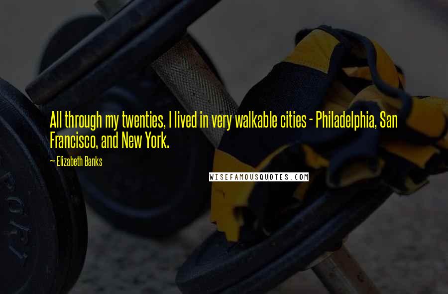 Elizabeth Banks Quotes: All through my twenties, I lived in very walkable cities - Philadelphia, San Francisco, and New York.