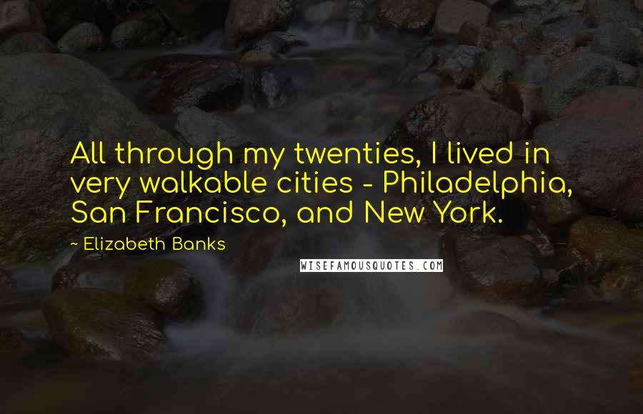 Elizabeth Banks Quotes: All through my twenties, I lived in very walkable cities - Philadelphia, San Francisco, and New York.