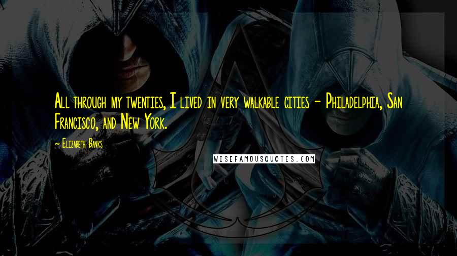 Elizabeth Banks Quotes: All through my twenties, I lived in very walkable cities - Philadelphia, San Francisco, and New York.