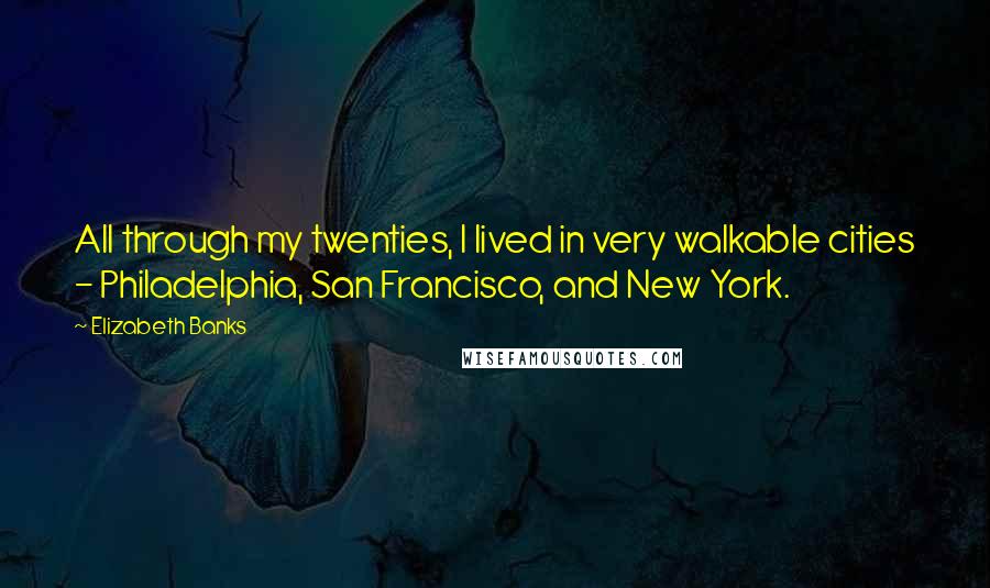 Elizabeth Banks Quotes: All through my twenties, I lived in very walkable cities - Philadelphia, San Francisco, and New York.