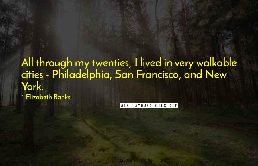 Elizabeth Banks Quotes: All through my twenties, I lived in very walkable cities - Philadelphia, San Francisco, and New York.