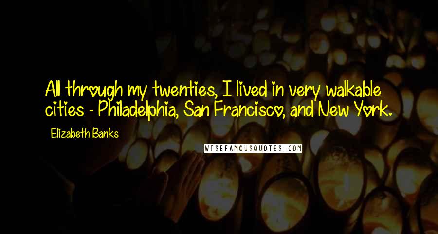 Elizabeth Banks Quotes: All through my twenties, I lived in very walkable cities - Philadelphia, San Francisco, and New York.