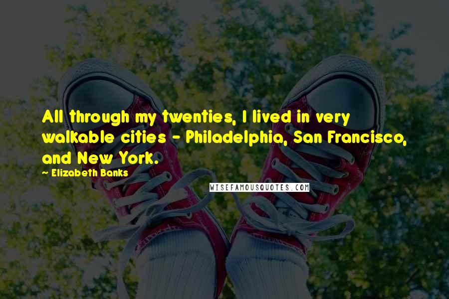 Elizabeth Banks Quotes: All through my twenties, I lived in very walkable cities - Philadelphia, San Francisco, and New York.