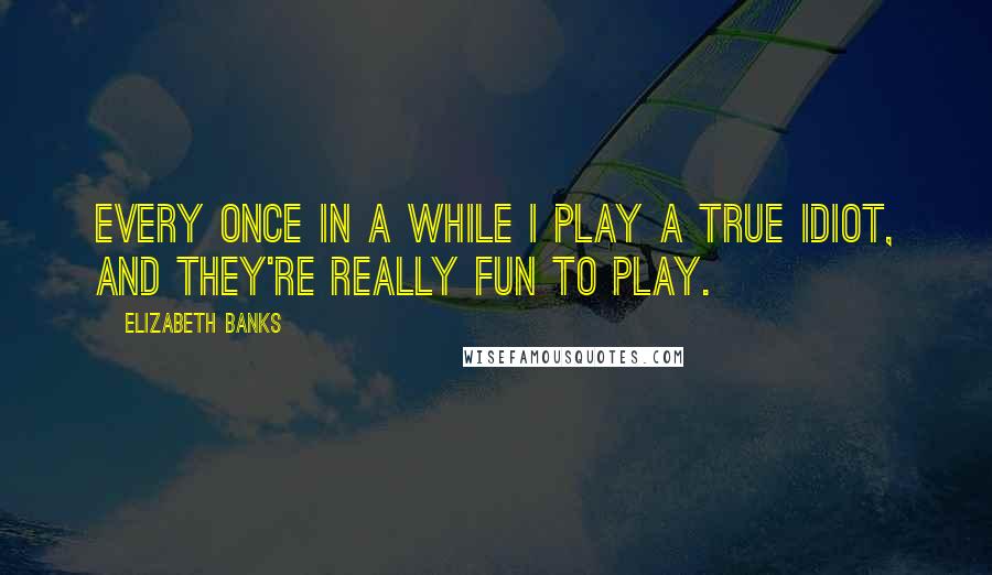 Elizabeth Banks Quotes: Every once in a while I play a true idiot, and they're really fun to play.