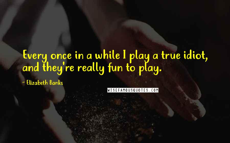 Elizabeth Banks Quotes: Every once in a while I play a true idiot, and they're really fun to play.