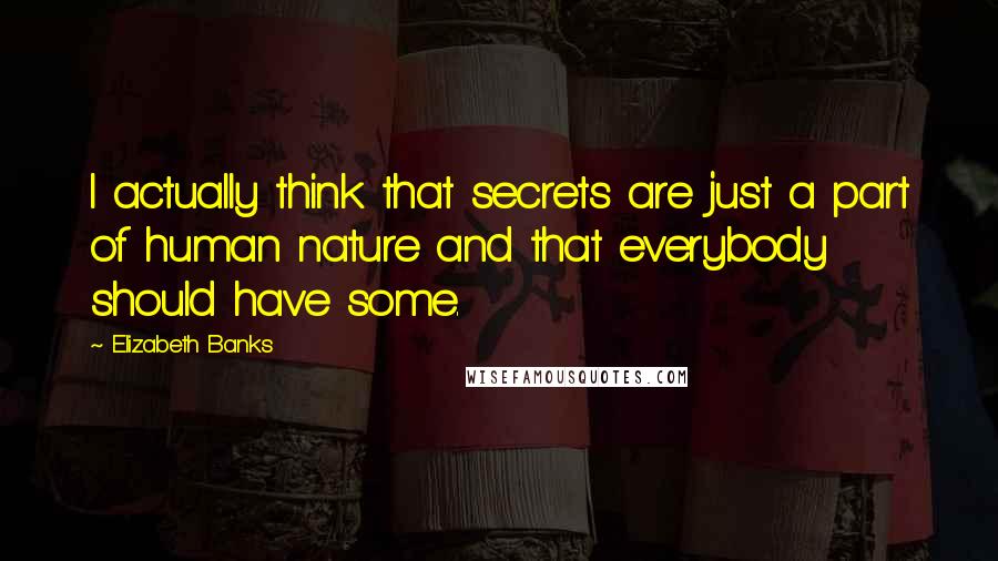 Elizabeth Banks Quotes: I actually think that secrets are just a part of human nature and that everybody should have some.
