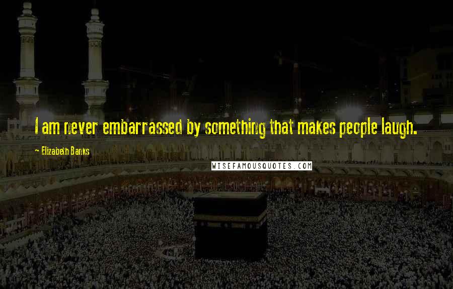 Elizabeth Banks Quotes: I am never embarrassed by something that makes people laugh.