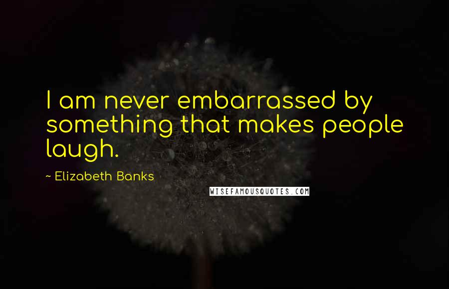 Elizabeth Banks Quotes: I am never embarrassed by something that makes people laugh.
