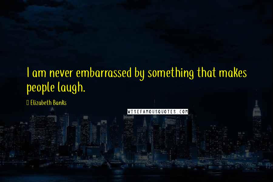 Elizabeth Banks Quotes: I am never embarrassed by something that makes people laugh.