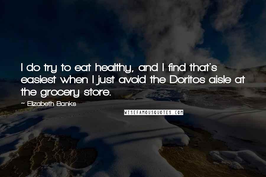 Elizabeth Banks Quotes: I do try to eat healthy, and I find that's easiest when I just avoid the Doritos aisle at the grocery store.