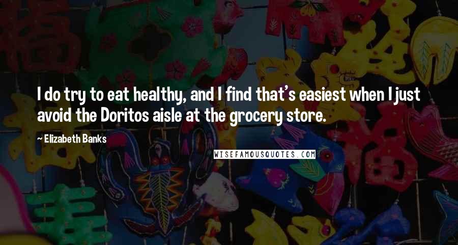 Elizabeth Banks Quotes: I do try to eat healthy, and I find that's easiest when I just avoid the Doritos aisle at the grocery store.