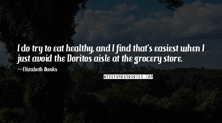 Elizabeth Banks Quotes: I do try to eat healthy, and I find that's easiest when I just avoid the Doritos aisle at the grocery store.