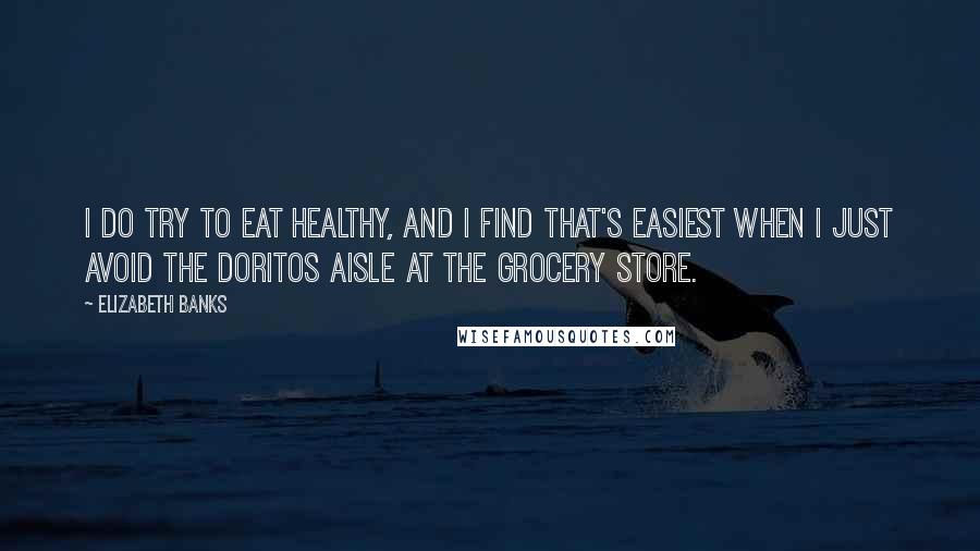 Elizabeth Banks Quotes: I do try to eat healthy, and I find that's easiest when I just avoid the Doritos aisle at the grocery store.