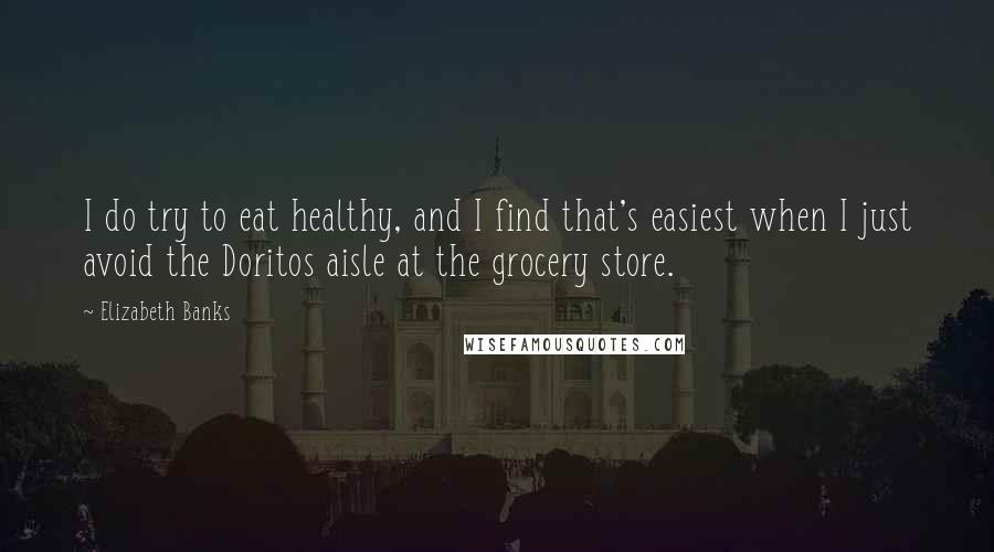 Elizabeth Banks Quotes: I do try to eat healthy, and I find that's easiest when I just avoid the Doritos aisle at the grocery store.