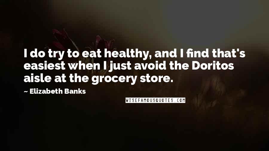 Elizabeth Banks Quotes: I do try to eat healthy, and I find that's easiest when I just avoid the Doritos aisle at the grocery store.