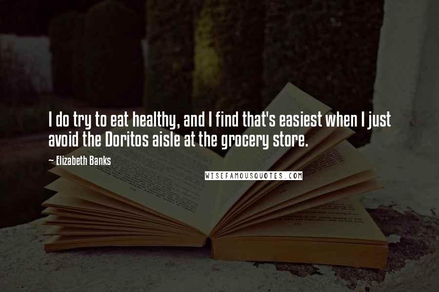 Elizabeth Banks Quotes: I do try to eat healthy, and I find that's easiest when I just avoid the Doritos aisle at the grocery store.