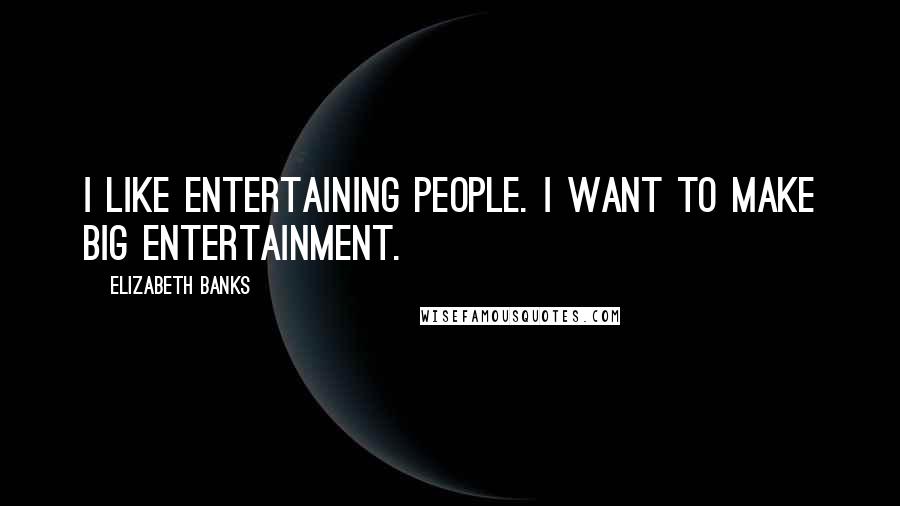 Elizabeth Banks Quotes: I like entertaining people. I want to make big entertainment.
