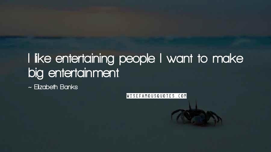 Elizabeth Banks Quotes: I like entertaining people. I want to make big entertainment.
