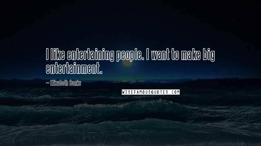 Elizabeth Banks Quotes: I like entertaining people. I want to make big entertainment.