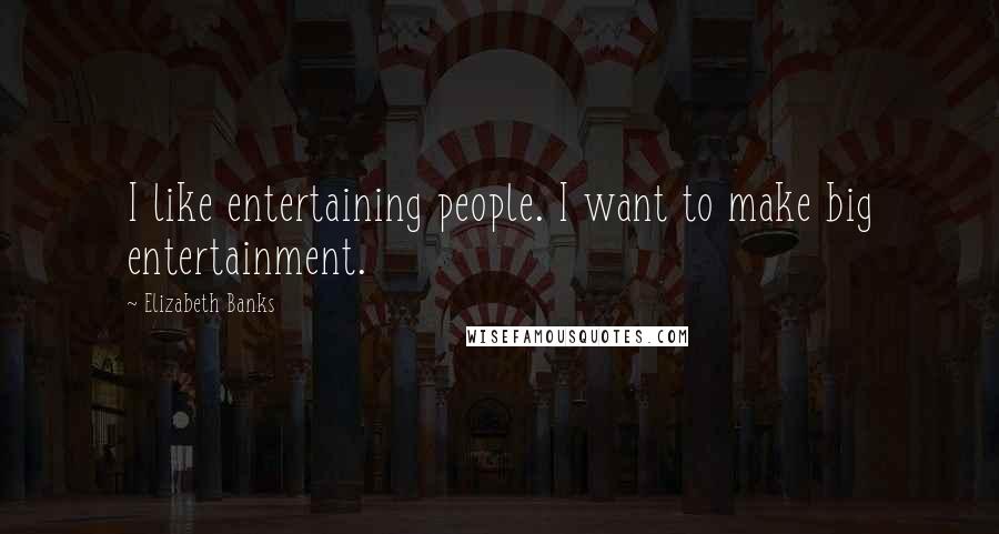 Elizabeth Banks Quotes: I like entertaining people. I want to make big entertainment.