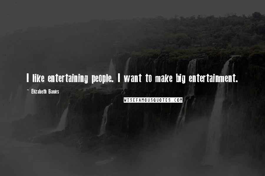 Elizabeth Banks Quotes: I like entertaining people. I want to make big entertainment.