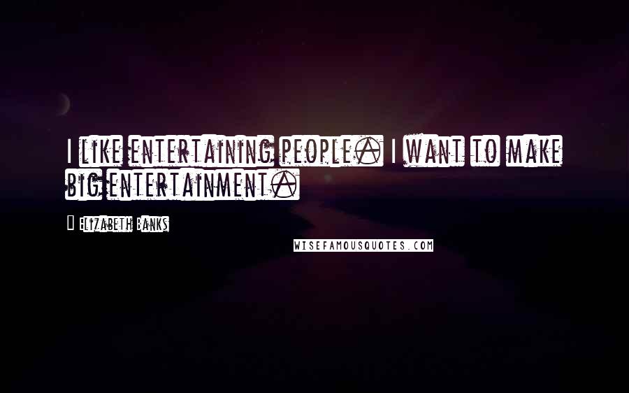 Elizabeth Banks Quotes: I like entertaining people. I want to make big entertainment.