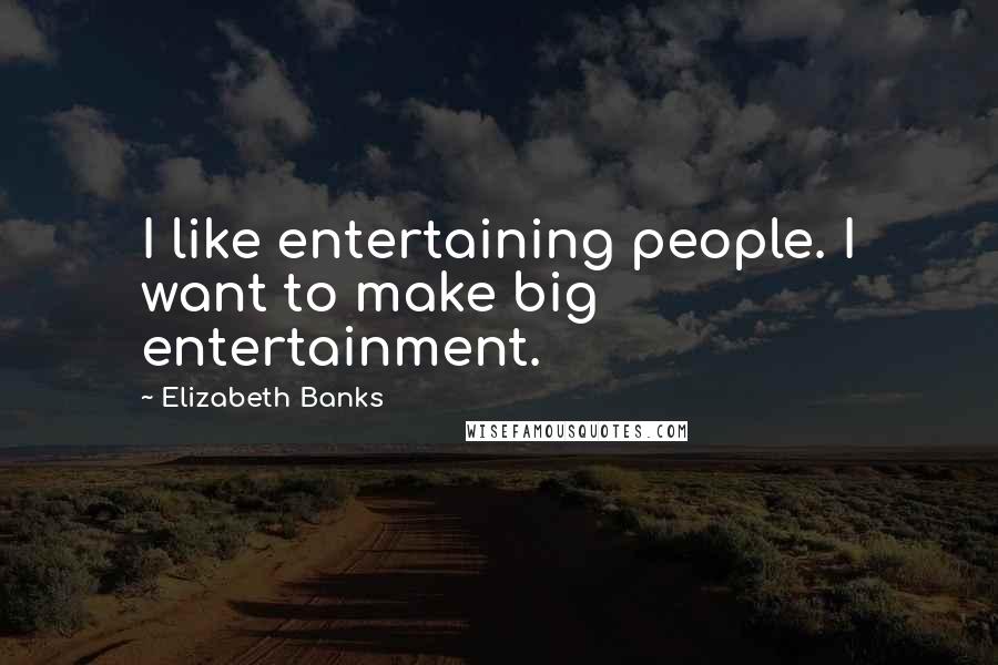 Elizabeth Banks Quotes: I like entertaining people. I want to make big entertainment.