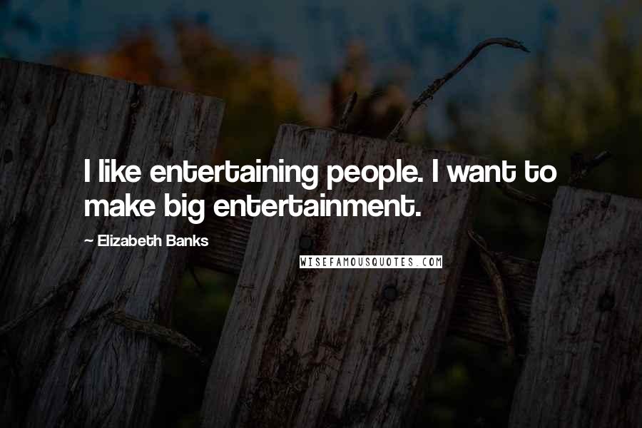 Elizabeth Banks Quotes: I like entertaining people. I want to make big entertainment.